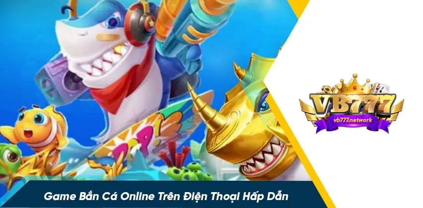 Game bắn cá trên điện thoại có gì thu hút?